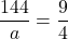 \displaystyle \frac{144}{a} = \frac{9}{4}