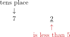 \[\Large{ \begin{array}{cc} \color{myblue1}\text{tens place} &\\ \color{myblue1}\downarrow &\\ 7 & \underline{2}\\ & \color{myred1}\uparrow \\ & \color{myred1}\text{is less than 5} \end{array} }\]