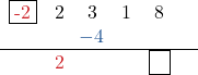 \[\begin{center} \begin{array}{cccccc} \fbox{{\color{myred1}{-2}}} & 2 & 3 & 1 & 8 &\\ & & {\color{myblue1}{\!-4}} & \phantom{0} & \phantom{0} & \\ \hline & {\color{myred1}{2}} & \phantom{0} & \phantom{0} & \fbox{\phantom{0}} \\\end{center}\]