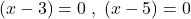 \displaystyle (x - 3) = 0 \; , \; (x - 5) = 0 
