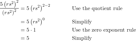 \begin{align*} \dfrac{5\left(rs^2\right)^2}{\left(rs^2\right)^2} &= 5\left(rs^2\right)^{2 - 2} && \text{Use the quotient rule} \\ &= 5\left(rs^2\right)^0 && \text{Simplify} \\ &= 5 \cdot 1 && \text{Use the zero exponent rule} \\ &= 5 && \text{Simplify} \end{align*}