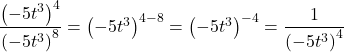 \dfrac{{\left(-5{t}^{3}\right)}^{4}}{{\left(-5{t}^{3}\right)}^{8}}={\left(-5{t}^{3}\right)}^{4-8}={\left(-5{t}^{3}\right)}^{-4}=\dfrac{1}{{\left(-5{t}^{3}\right)}^{4}}