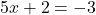 5x + 2 = -3