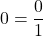 0 = \dfrac{0}{1}