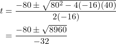 \begin{align*} t &= \frac{-80 \pm \sqrt{80^{2} - 4(-16)(40)}}{2(-16)} \\ &= \frac{-80 \pm \sqrt{8960}}{-32} \end{align*}