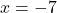x = -7