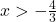 x>-\frac{4}{3}