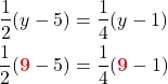 \begin{align*} \frac{1}{2}(y - 5) &= \frac{1}{4}(y - 1)\\ \frac{1}{2}({\color{myred1} \boldsymbol{9}} - 5) &= \frac{1}{4}({\color{myred1} \boldsymbol{9}} - 1) \end{align*}