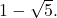 1-\sqrt{5}.