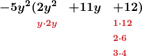\[ \begin{array}{rcl} \boldsymbol{-5y^2 ( 2y^2} & \boldsymbol{+ 11y} & \boldsymbol{+ 12)} \\ \boldsymbol{\scriptstyle \textcolor{myred1}{y \cdot 2y}} & & \boldsymbol{\scriptstyle \textcolor{myred1}{1 \cdot 12}} \\ & & \boldsymbol{\scriptstyle \textcolor{myred1}{2 \cdot 6}} \\ & & \boldsymbol{\scriptstyle \textcolor{myred1}{3 \cdot 4}} \end{array} \]