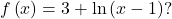 f\left(x\right)=3+\text{ln}\left(x-1\right)?
