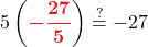 \displaystyle 5\left(\boldsymbol{{\color{myred1}-\frac{27}{5}}} \right) \stackrel{?}{=} -27 