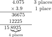\[ \begin{array}{ccc} \phantom{00\times} 4.075 & & \color{myblue1}{\text{3 places}} \\ \phantom{00}\times 3.9 & & \color{myblue1}{\text{1 place}} \\ \cline{1-2} \phantom{00\times}36675 & & \\ \phantom{\times}12225 & & \\ \cline{1-2} 15\hspace{-0.25em}\underbrace{8925}_{\color{myblue1}{\text{4 places}}} & & \end{array} \]