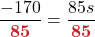 \displaystyle \frac{-170}{{\color{myred1} \boldsymbol{85}}} = \frac{85s}{{\color{myred1} \boldsymbol{85}}}