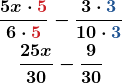 \begin{gather*}\boldsymbol{\frac{5x\cdot \color{myred1}{5}}{6\cdot \color{myred1}{5}} -\frac{3\cdot \color{myblue1}{3}}{10\cdot \color{myblue1}{3}}}\\\boldsymbol{\frac{25x}{30} -\frac{9}{30}}\end{gather*}