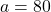 a=80