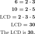 \begin{align*}\boldsymbol{6=2\cdot 3}\\ \boldsymbol{10=2\cdot 5}\\ \boldsymbol{\text{LCD}=2\cdot 3\cdot 5}\\ \boldsymbol{\text{LCD}=30}\\ \boldsymbol{\text{The LCD is }30.}\end{align*}