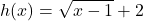 Rendered by QuickLaTeX.com \displaystyle h(x) = \sqrt{x - 1} + 2