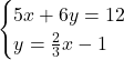 \begin{cases} 5x + 6y  = 12\\  y =  \frac{2}{3}x - 1 \end{cases}