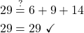 \begin{align*} 29 &\stackrel{?}{=} 6 + 9 + 14\\ 29 &= 29\ \checkmark \end{align*}