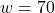 w = 70