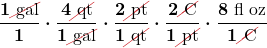 $\displaystyle \boldsymbol{\frac{1 \Ccancel[myred1]{\text{ gal}}}{1} \cdot \frac{4 \Ccancel[myred1]{\text{ qt}}}{1 \Ccancel[myred1]{\text{ gal}}} \cdot \frac{2 \Ccancel[myred1]{\text{ pt}}}{1 \Ccancel[myred1]{\text{ qt}}} \cdot \frac{2 \Ccancel[myred1]{\text{ C}}}{1 \Ccancel[myred1]{\text{ pt}}} \cdot \frac{8 \text{ fl oz}}{1 \Ccancel[myred1]{\text{ C}}}}$
