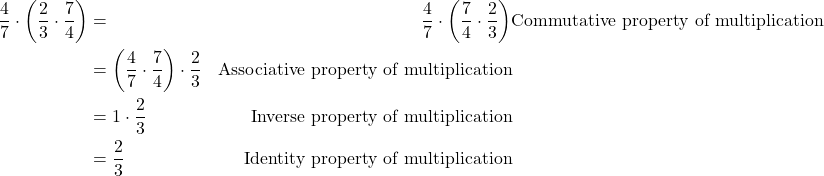 \begin{align*} \dfrac{4}{7}\cdot \left(\dfrac{2}{3}\cdot \dfrac{7}{4}\right)&= & \dfrac{4}{7}\cdot \left(\dfrac{7}{4}\cdot \dfrac{2}{3}\right)  & \text{Commutative property of multiplication}  \\ &=  \left(\dfrac{4}{7}\cdot \dfrac{7}{4}\right)\cdot \dfrac{2}{3} &  \text{Associative property of multiplication}\\ &=  1\cdot \dfrac{2}{3}  &  \text{Inverse property of multiplication}  \\ &=  \dfrac{2}{3} & \text{Identity property of multiplication} \end{align*}