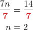 \begin{align*} \frac{7n}{ \boldsymbol{ {\color{myred1} 7}}} &= \frac{14}{ \boldsymbol{ {\color{myred1} 7}}}\\ n &= 2\\ \end{align*}