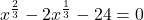 \displaystyle x^{\frac{2}{3}}-2x ^{\frac{1}{3}}-24=0