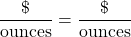 \displaystyle \frac{\$}{\text{ounces}} = \frac{\$}{\text{ounces}}