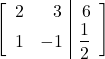 \begin{align*} \left[ \begin{array}{rr|r} 2 & 3 & 6 \\ 1 & -1 & \dfrac{1}{2} \end{array} \right] \end{align*}