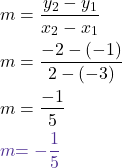  \begin{align*} m &= \frac{y_2 - y_1}{x_2 - x_1} \\ m &= \frac{-2 - (-1)}{2 - (-3)} \\ m &= \frac{-1}{5} \\ \textcolor{mypurple1}{m} &\textcolor{mypurple1}{= -\frac{1}{5}} \end{align*} 