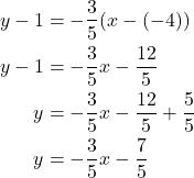 \begin{align*} y - 1 &= -\dfrac{3}{5}(x - (-4)) \\ y - 1 &= -\dfrac{3}{5}x - \dfrac{12}{5} \\ y &= -\dfrac{3}{5}x - \dfrac{12}{5} + \dfrac{5}{5} \\ y &= -\dfrac{3}{5}x - \dfrac{7}{5} \end{align*}
