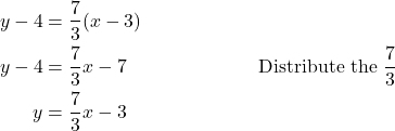 \begin{align*} y - 4 &= \dfrac{7}{3}(x - 3) \\ y - 4 &= \dfrac{7}{3}x - 7 &&\text{Distribute the } \dfrac{7}{3} \\ y &= \dfrac{7}{3}x - 3 \end{align*}