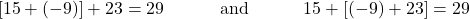 \begin{align*} [15 + (-9)] + 23 &= 29 &&\text{and} && 15 + [(-9) + 23] = 29 \end{align*}