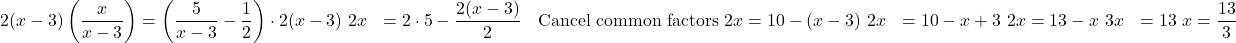 \begin{align*} 2(x - 3) \left(\dfrac{x}{x - 3} \right) &= \left(\dfrac{5}{x - 3} - \dfrac{1}{2} \right)\cdot 2(x - 3) \ 2x &= 2 \cdot 5 - \dfrac{2(x - 3)}{2} &&\text{Cancel common factors} \ 2x &= 10 - (x - 3) \ 2x &= 10 - x + 3 \ 2x &= 13 - x \ 3x &= 13 \ x &= \dfrac{13}{3} \end{align*}