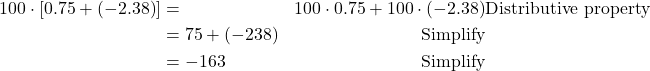 \begin{align*} 100\cdot \left[0.75+\left(-2.38\right)\right]&= & 100\cdot 0.75+100\cdot \left(-2.38\right)&\text{Distributive property} \\ &=  75+\left(-238\right) & \text{Simplify} \\ &=  -163 & \text{Simplify}\hfill \end{align*}