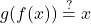 \displaystyle g(f(x)) \stackrel{?}{=} x