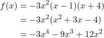 \begin{align*}  \displaystyle f(x) &= -3x^2(x - 1)(x + 4)\\ \displaystyle  &= -3x^2(x^2 + 3x -4)\\ \displaystyle  &= -3x^4 - 9x^3 + 12x^2 \end{align*}