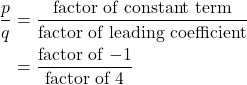 \begin{align*} \frac{p}{q} &= \frac{\text{factor of constant term}}{\text{factor of leading coefficient}} \\ &= \frac{\text{factor of $-1$}}{\text{factor of $4$}} \end{align*}