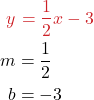 \begin{align*} {\color{myred1} y }& {\color{myred1}\  = \frac{1}{2}x-3} \\ m &= \frac{1}{2} \\ b &= -3 \end{align*}