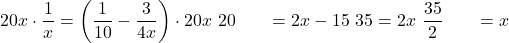 \begin{align*} 20x \cdot \dfrac{1}{x} &= \left( \dfrac{1}{10} - \dfrac{3}{4x} \right) \cdot 20x \ $\vspace{5pt}$ 20 &= 2x - 15 \ $\vspace{5pt}$ 35 &= 2x \ $\vspace{5pt}$ \dfrac{35}{2} &= x \end{align*}
