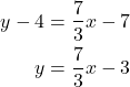 \begin{align*} \displaystyle y - 4 &= \frac{7}{3}x - 7 \\ y &= \frac{7}{3}x - 3 \end{align*}