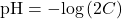 \text{pH}=-\text{log}\left(2C\right)