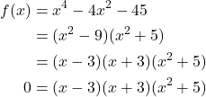 \begin{align*} f(x) &= x^4 - 4x^2 - 45\\ &= (x^2 -9)(x^2 + 5)\\ &= (x - 3)(x + 3)(x^2 + 5)\\ 0 &= (x - 3)(x + 3)(x^2 + 5)  \end{align*}