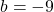b=-9