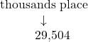 \[ \begin{array}{c} \color{myblue1}\text{thousands place} \\ \color{myblue1}\downarrow \\ \phantom{00l}\text{29,504} \end{array} \]