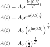 \begin{align*} A(t) &= A_{0} e^{\tfrac{\ln(0.5)}{T}t} \\ A(t) &= A_{0} e^{\ln(0.5)\tfrac{t}{T}} \\ A(t) &= A_{0} \left(e^{\ln(0.5)}\right)^{\tfrac{t}{T}} \\ A(t) &= A_{0} \left(\tfrac{1}{2}\right)^{\tfrac{t}{T}} \end{align*}