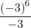 \dfrac{{\left(-3\right)}^{6}}{-3}