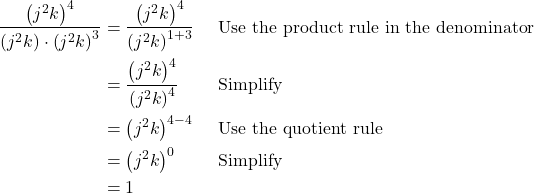 \begin{align*} \dfrac{\left(j^2k\right)^4}{\left(j^2k\right) \cdot \left(j^2k\right)^3} &= \dfrac{\left(j^2k\right)^4}{\left(j^2k\right)^{1 + 3}} && \text{Use the product rule in the denominator} \\ &= \dfrac{\left(j^2k\right)^4}{\left(j^2k\right)^4} && \text{Simplify} \\ &= \left(j^2k\right)^{4 - 4} && \text{Use the quotient rule} \\ &= \left(j^2k\right)^0 && \text{Simplify} \\ &= 1 \end{align*}